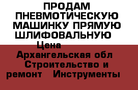 ПРОДАМ ПНЕВМОТИЧЕСКУЮ МАШИНКУ ПРЯМУЮ ШЛИФОВАЛЬНУЮ › Цена ­ 2 500 - Архангельская обл. Строительство и ремонт » Инструменты   